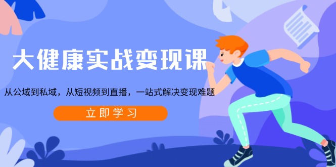 大健康实战变现课：从公域到私域，从短视频到直播，一站式解决变现难题-梦凌网创