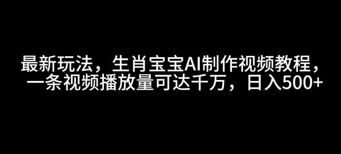 最新玩法，生肖宝宝AI制作视频教程，一条视频播放量可达千万，日入5张【揭秘】-梦凌网创