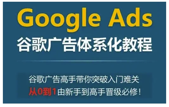 Google Ads谷歌广告体系化教程，谷歌广告高手带你突破入门难关，从0到1由新手到高手晋级必修-梦凌网创