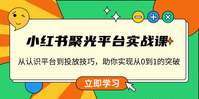 小红书 聚光平台实战课，从认识平台到投放技巧，助你实现从0到1的突破-梦凌网创