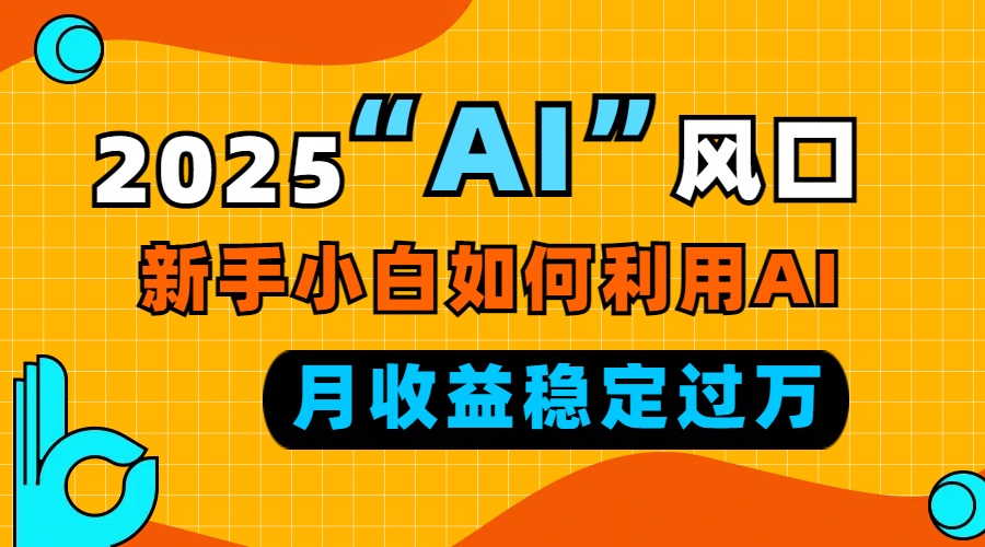 2025“ AI ”风口，新手小白如何利用ai，每月收益稳定过万-梦凌网创