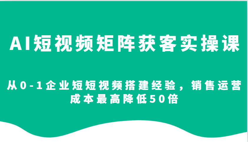 AI短视频矩阵获客实操课，从0-1企业短短视频搭建经验，销售运营成本最高降低50倍-梦凌网创