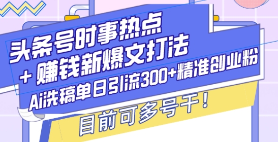 头条号时事热点+赚钱新爆文打法，Ai洗稿单日引流300+精准创业粉，目前可多号干【揭秘】-梦凌网创
