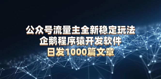 公众号流量主全新稳定玩法 企鹅程序猿开发软件 日发1000篇文章 无需AI改写-梦凌网创