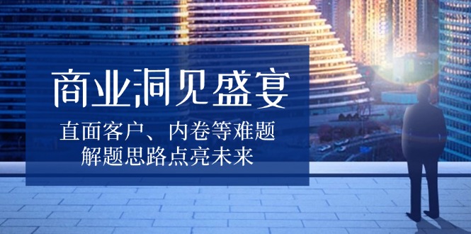 商业洞见盛宴，直面客户、内卷等难题，解题思路点亮未来-梦凌网创