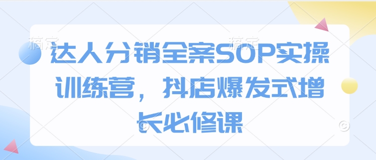 达人分销全案SOP实操训练营，抖店爆发式增长必修课-梦凌网创