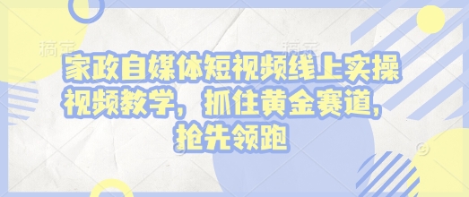 家政自媒体短视频线上实操视频教学，抓住黄金赛道，抢先领跑!-梦凌网创