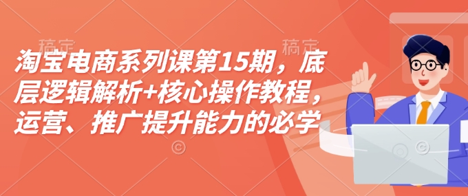 淘宝电商系列课第15期，底层逻辑解析+核心操作教程，运营、推广提升能力的必学课程+配套资料-梦凌网创