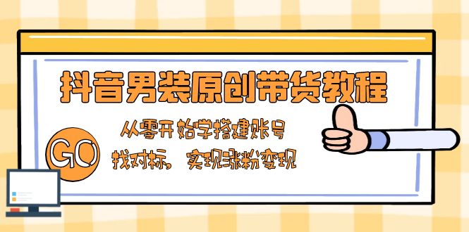 抖音男装原创带货教程：从零开始学搭建账号，找对标，实现涨粉变现-梦凌网创