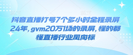 抖音直播打号7个多小时全程录屏24年，gvm20万1场的录屏，懂的都懂直播行业风向标-梦凌网创