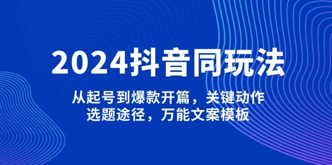 2024抖音同玩法，从起号到爆款开篇，关键动作，选题途径，万能文案模板-梦凌网创