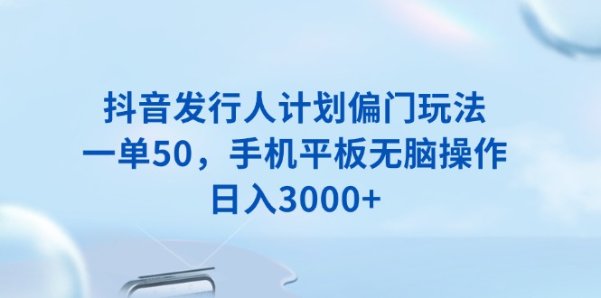 抖音发行人计划偏门玩法，一单50，手机平板无脑操作，日入3000+-梦凌网创