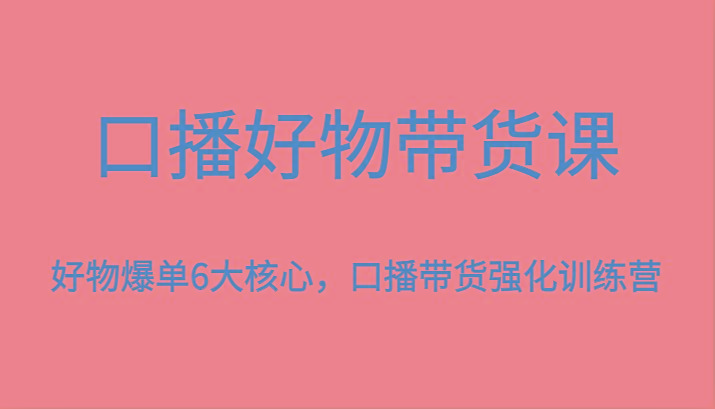 口播好物带货课，好物爆单6大核心，口播带货强化训练营-梦凌网创