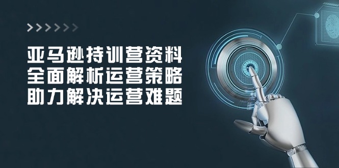 亚马逊持训营资料，全面解析运营策略，助力解决运营难题-梦凌网创
