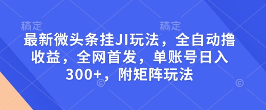最新微头条挂JI玩法，全自动撸收益，全网首发，单账号日入300+，附矩阵玩法【揭秘】-梦凌网创