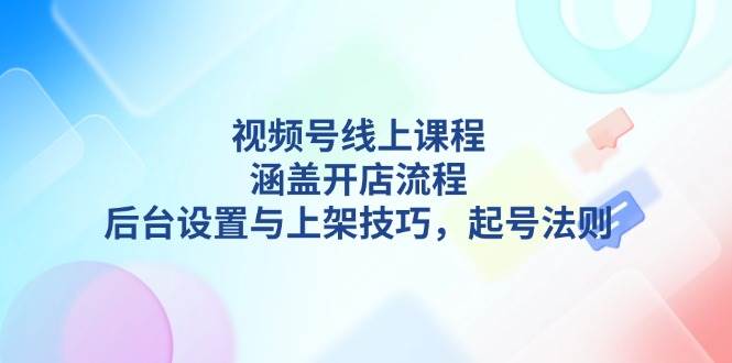 视频号线上课程详解，涵盖开店流程，后台设置与上架技巧，起号法则-梦凌网创