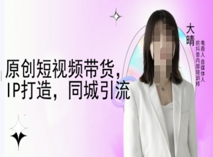 原创短视频带货，IP打造，同城引流-大晴自媒体教程-梦凌网创