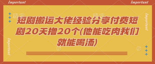 短剧搬运大佬经验分享付费短剧20天撸20个(他能吃肉我们就能喝汤)-梦凌网创