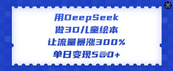 用DeepSeek做3D儿童绘本，让流量暴涨300%，单日变现多张-梦凌网创
