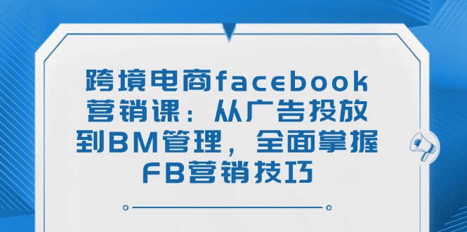 跨境电商facebook营销课：从广告投放到BM管理，全面掌握FB营销技巧-梦凌网创