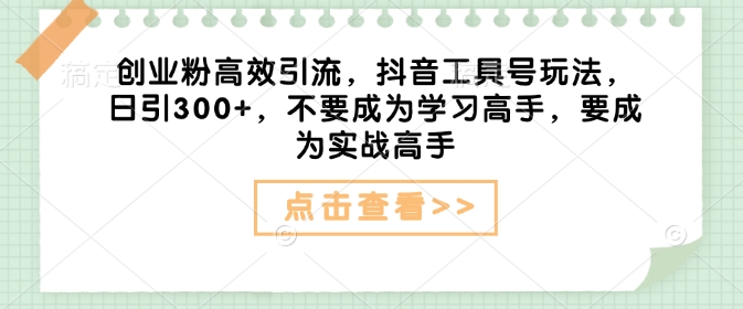 创业粉高效引流，抖音工具号玩法，日引300+，不要成为学习高手，要成为实战高手-梦凌网创