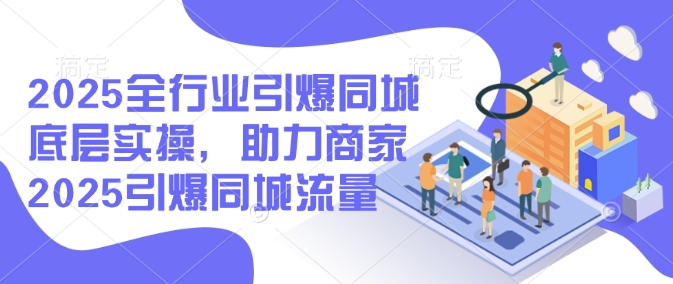 2025全行业引爆同城底层实操，助力商家2025引爆同城流量-梦凌网创