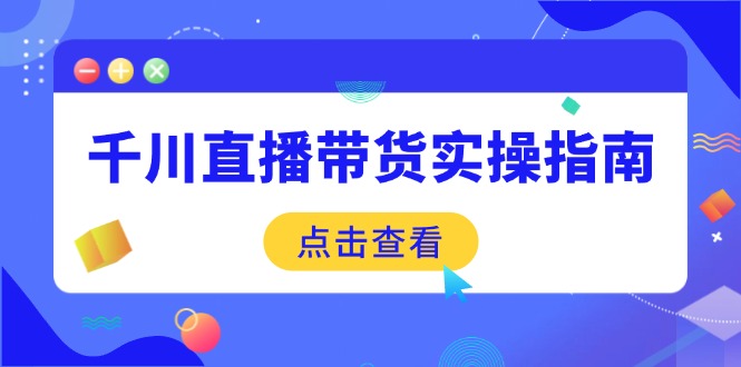 千川直播带货实操指南：从选品到数据优化，基础到实操全面覆盖-梦凌网创