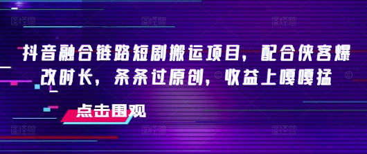 抖音融合链路短剧搬运项目，配合侠客爆改时长，条条过原创，收益嘎嘎猛-梦凌网创