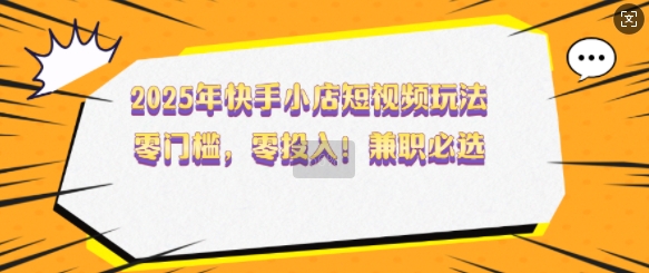 2025年快手小店短视频玩法，零门槛，零投入，兼职必选【揭秘】-梦凌网创