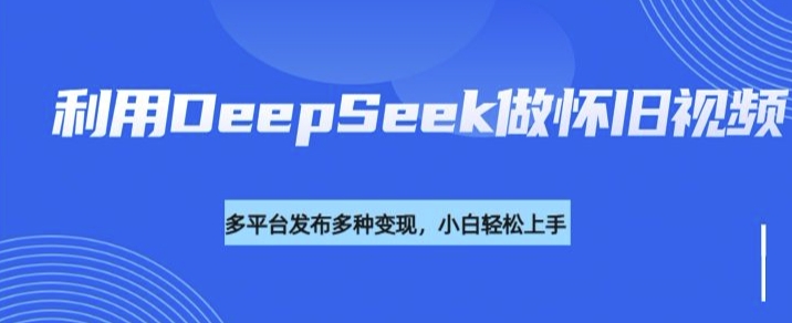 利用DeepSeek做怀旧视频，流量号多渠道变现能力强-梦凌网创