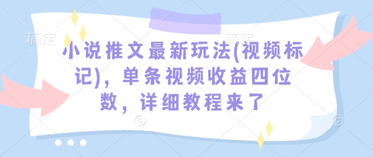 小说推文最新玩法(视频标记)，单条视频收益四位数，详细教程来了-梦凌网创