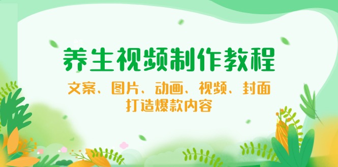 养生视频制作教程，文案、图片、动画、视频、封面，打造爆款内容-梦凌网创