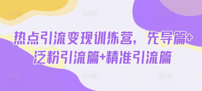 热点引流变现训练营，先导篇+泛粉引流篇+精准引流篇-梦凌网创
