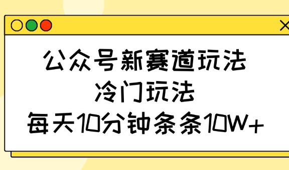 公众号新赛道玩法，冷门玩法，每天10分钟条条10W+-梦凌网创