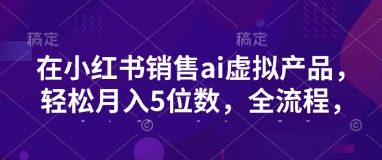 小红书销售ai虚拟产品，轻松月入5位数，全流程，超细节变现过程，完全无卡点-梦凌网创