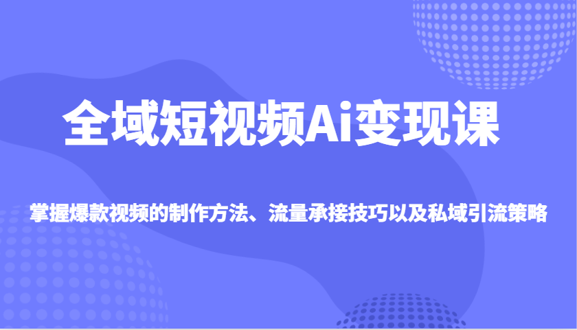 全域短视频Ai变现课，掌握爆款视频的制作方法、流量承接技巧以及私域引流策略-梦凌网创