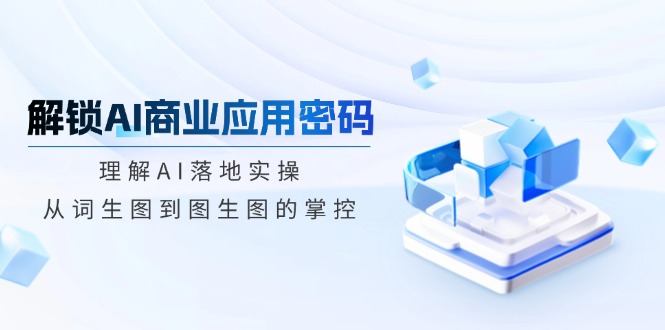 解锁AI商业应用密码：理解AI落地实操，从词生图到图生图的掌控-梦凌网创