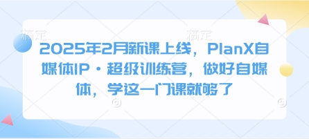 2025年2月新课上线，PlanX自媒体IP·超级训练营，做好自媒体，学这一门课就够了-梦凌网创