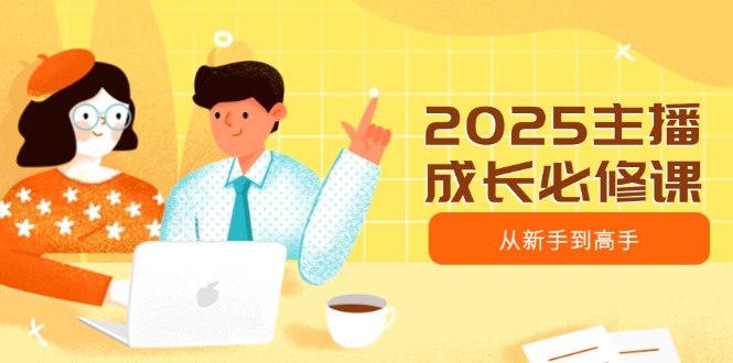 2025主播成长必修课，主播从新手到高手，涵盖趋势、定位、能力构建等-梦凌网创