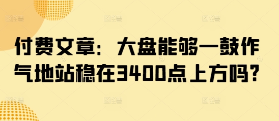 付费文章：大盘能够一鼓作气地站稳在3400点上方吗?-梦凌网创