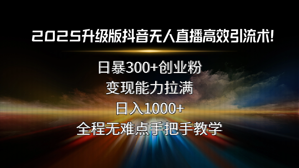 2025升级版抖音无人直播高效引流术！日暴300+创业粉，变现能力拉满，日…-梦凌网创