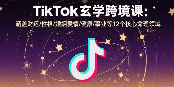 TikTok玄学跨境课：涵盖财运/性格/婚姻爱情/健康/事业等12个核心命理领域-梦凌网创