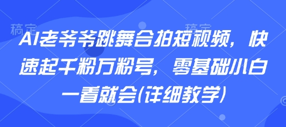 AI老爷爷跳舞合拍短视频，快速起千粉万粉号，零基础小白一看就会(详细教学)-梦凌网创