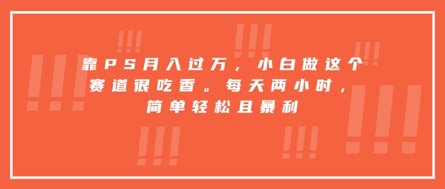 靠PS月入过万，小白做这个赛道很吃香。每天两小时，简单轻松且暴利-梦凌网创