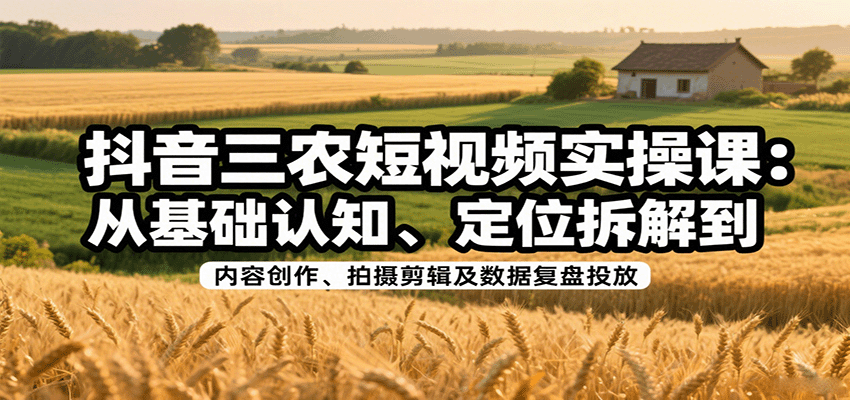 抖音三农短视频实操课：从基础认知、定位拆解到内容创作、拍摄剪辑及数据复盘投放-梦凌网创