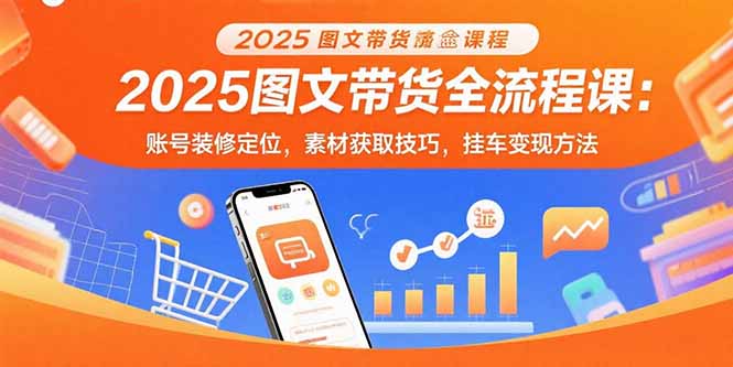2025图文带货全流程课：账号装修定位，素材获取技巧，挂车变现方法-梦凌网创