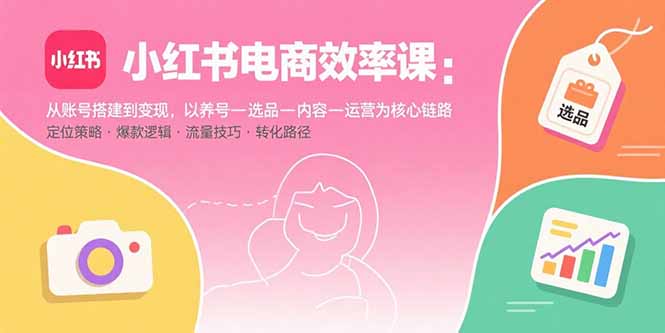 小红书电商效率课：从账号搭建到变现，以养号-选品-内容-运营为核心链路-梦凌网创