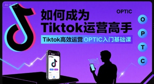 如何成为Tiktok运营高手，Tiktok高效运营OPTIC入门基础课-梦凌网创