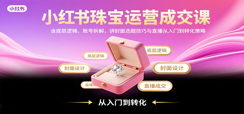 小红书珠宝运营成交课：含底层逻辑、账号拆解，讲封面选题技巧与直播从入门到转化策略-梦凌网创