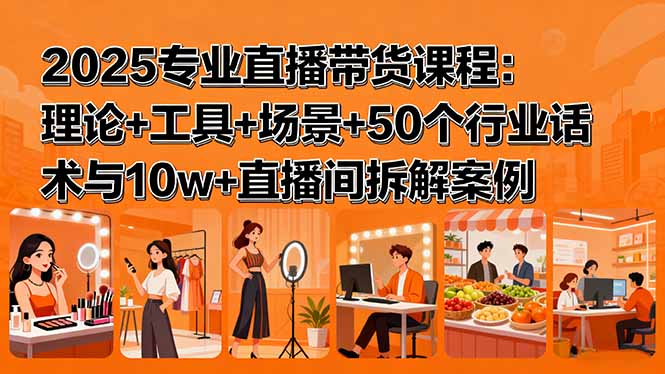 2025专业直播带货课程：理论+工具+场景+50个行业话术与10w+直播间拆解案例-梦凌网创